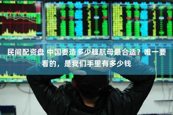民间配资盘 中国要造多少艘航母最合适？唯一要看的，是我们手里有多少钱