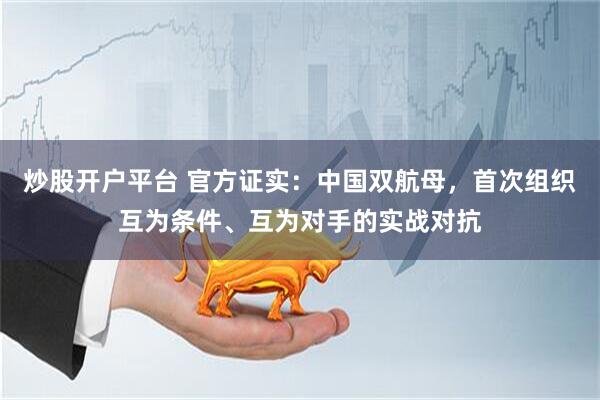 炒股开户平台 官方证实：中国双航母，首次组织互为条件、互为对手的实战对抗