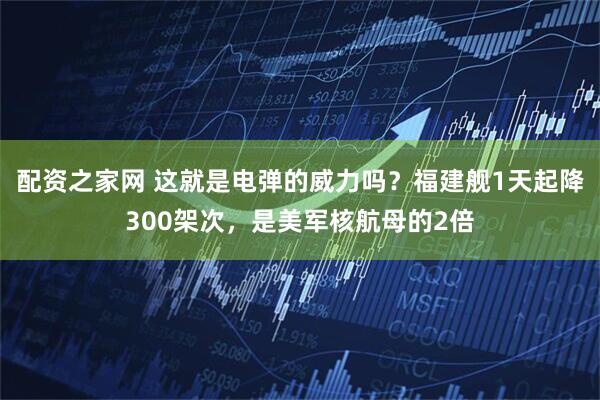 配资之家网 这就是电弹的威力吗？福建舰1天起降300架次，是美军核航母的2倍