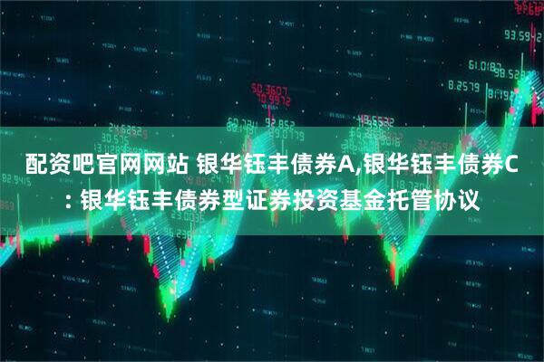配资吧官网网站 银华钰丰债券A,银华钰丰债券C: 银华钰丰债券型证券投资基金托管协议
