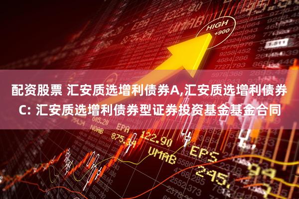 配资股票 汇安质选增利债券A,汇安质选增利债券C: 汇安质选增利债券型证券投资基金基金合同