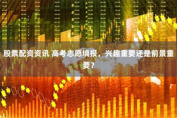 股票配资资讯 高考志愿填报，兴趣重要还是前景重要？