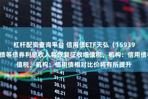 杠杆配资查询平台 信用债ETF天弘（159398）冲击四连阳，国债等债券利息收入将恢复征收增值税，机构：信用债相对比价将有所提升