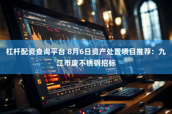 杠杆配资查询平台 8月6日资产处置项目推荐：九江市废不锈钢招标
