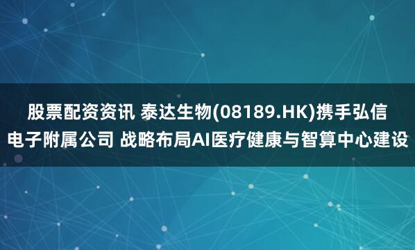 股票配资资讯 泰达生物(08189.HK)携手弘信电子附属公司 战略布局AI医疗健康与智算中心建设