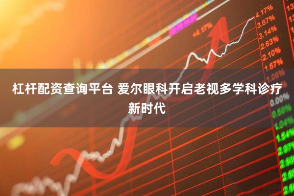 杠杆配资查询平台 爱尔眼科开启老视多学科诊疗新时代