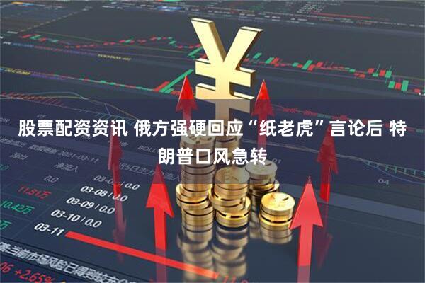 股票配资资讯 俄方强硬回应“纸老虎”言论后 特朗普口风急转