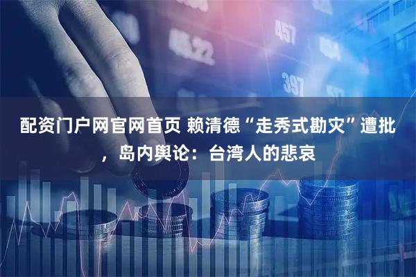 配资门户网官网首页 赖清德“走秀式勘灾”遭批，岛内舆论：台湾人的悲哀