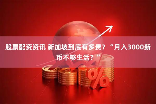 股票配资资讯 新加坡到底有多贵？“月入3000新币不够生活？”