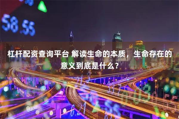 杠杆配资查询平台 解读生命的本质，生命存在的意义到底是什么？