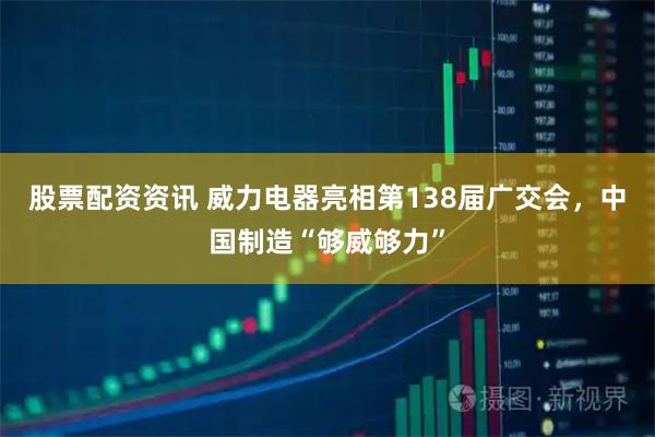 股票配资资讯 威力电器亮相第138届广交会，中国制造“够威够力”