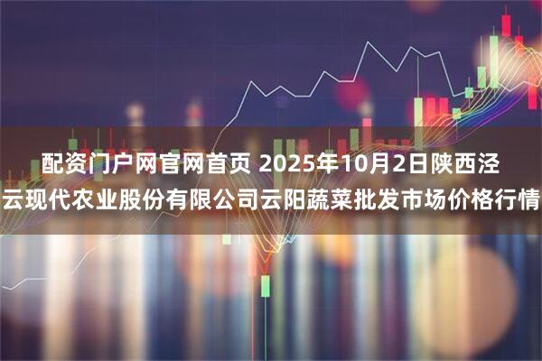 配资门户网官网首页 2025年10月2日陕西泾云现代农业股份有限公司云阳蔬菜批发市场价格行情