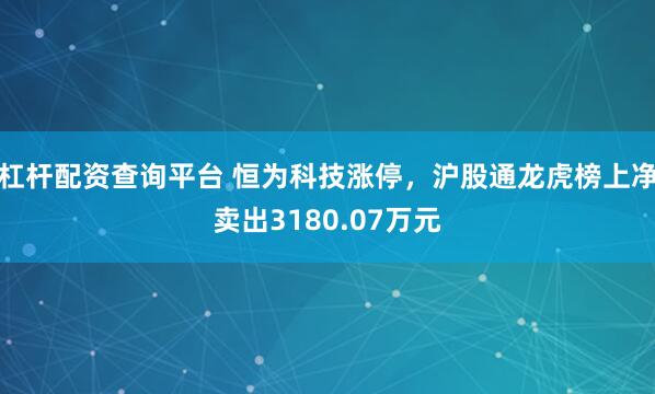 杠杆配资查询平台 恒为科技涨停，沪股通龙虎榜上净卖出3180.07万元