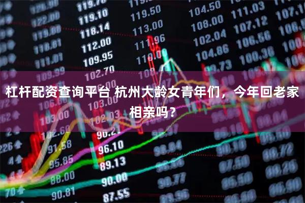 杠杆配资查询平台 杭州大龄女青年们，今年回老家相亲吗？