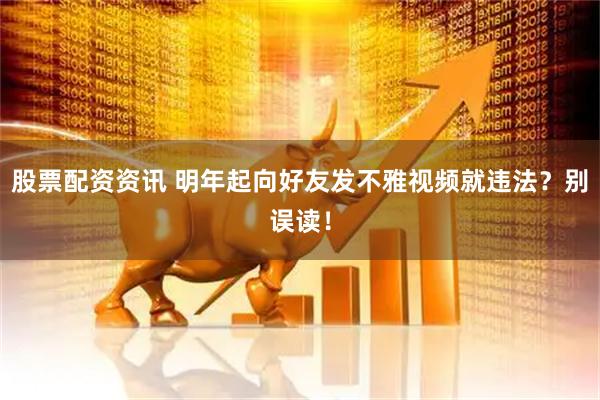 股票配资资讯 明年起向好友发不雅视频就违法？别误读！