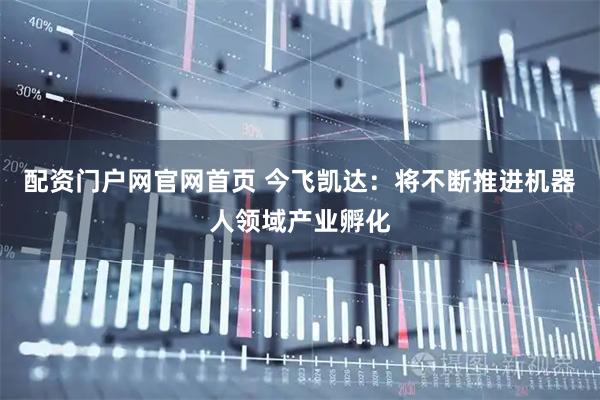 配资门户网官网首页 今飞凯达：将不断推进机器人领域产业孵化
