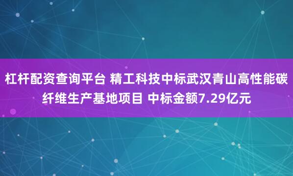 杠杆配资查询平台 精工科技中标武汉青山高性能碳纤维生产基地项目 中标金额7.29亿元