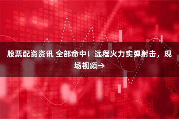 股票配资资讯 全部命中！远程火力实弹射击，现场视频→