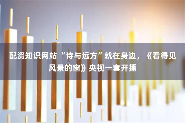 配资知识网站 “诗与远方”就在身边，《看得见风景的窗》央视一套开播