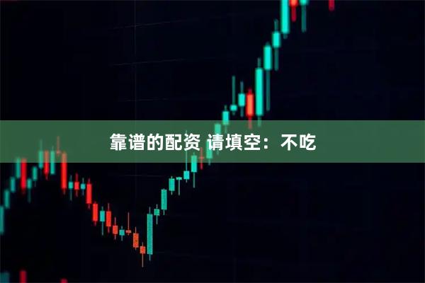 靠谱的配资 请填空：不吃