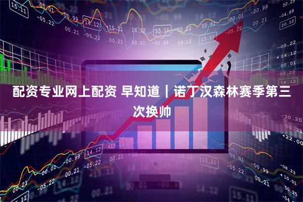 配资专业网上配资 早知道｜诺丁汉森林赛季第三次换帅