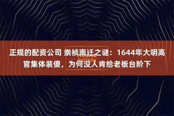 正规的配资公司 崇祯南迁之谜：1644年大明高官集体装傻，为何没人肯给老板台阶下