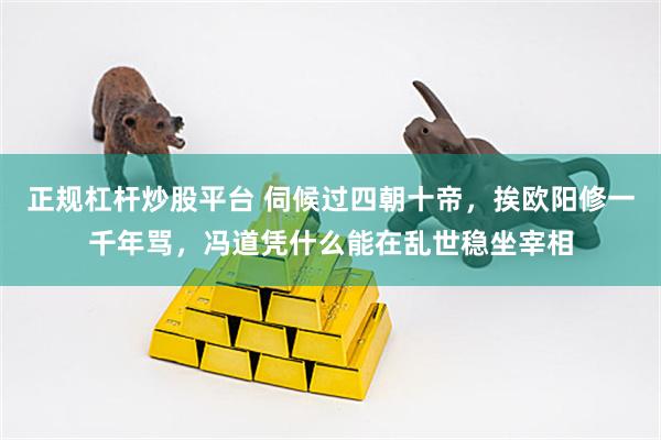 正规杠杆炒股平台 伺候过四朝十帝，挨欧阳修一千年骂，冯道凭什么能在乱世稳坐宰相