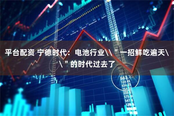 平台配资 宁德时代：电池行业\＂一招鲜吃遍天\＂的时代过去了