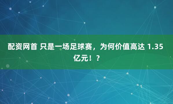 配资网首 只是一场足球赛，为何价值高达 1.35 亿元！？