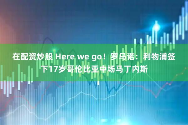 在配资炒股 Here we go！罗马诺：利物浦签下17岁哥伦比亚中场马丁内斯